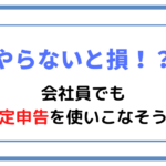 【やらないと損！？】会社員でも確定申告を使いこなそう！